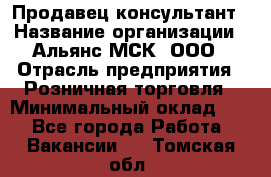 Продавец-консультант › Название организации ­ Альянс-МСК, ООО › Отрасль предприятия ­ Розничная торговля › Минимальный оклад ­ 1 - Все города Работа » Вакансии   . Томская обл.